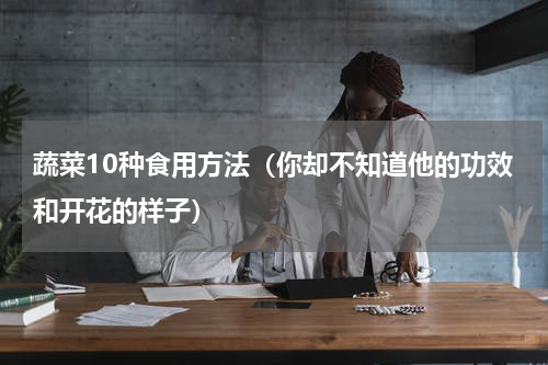 蔬菜10种食用方法（你却不知道他的功效和开花的样子）