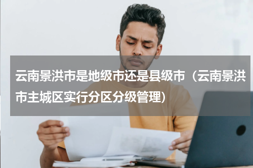 云南景洪市是地级市还是县级市（云南景洪市主城区实行分区分级管理）