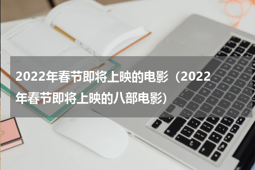 2022年春节即将上映的电影（2022年春节即将上映的八部电影）