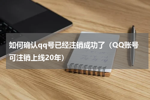 如何确认qq号已经注销成功了（QQ账号可注销上线20年）