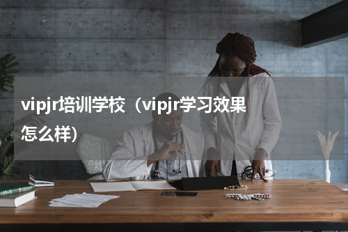 vipjr培训学校（vipjr学习效果怎么样）