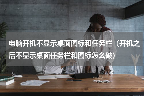 电脑开机不显示桌面图标和任务栏（开机之后不显示桌面任务栏和图标怎么破）