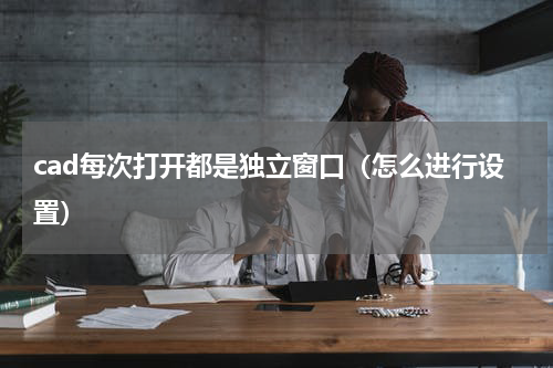 cad每次打开都是独立窗口（怎么进行设置）