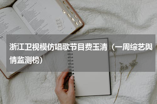 浙江卫视模仿唱歌节目费玉清（一周综艺舆情监测榜）