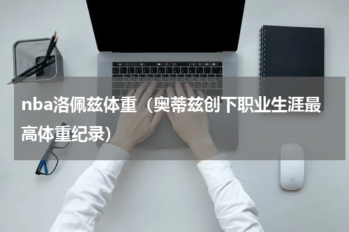 nba洛佩兹体重（奥蒂兹创下职业生涯最高体重纪录）