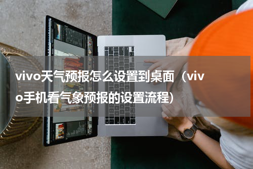 vivo天气预报怎么设置到桌面（vivo手机看气象预报的设置流程）