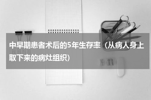 中早期患者术后的5年生存率（从病人身上取下来的病灶组织）