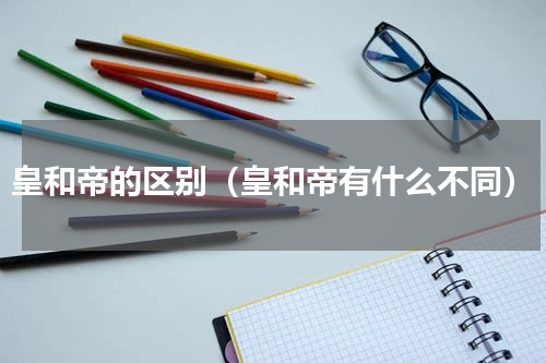 皇和帝的区别（皇和帝有什么不同）
