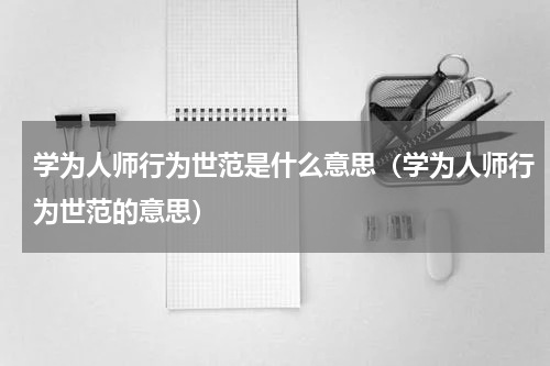 学为人师行为世范是什么意思（学为人师行为世范的意思）