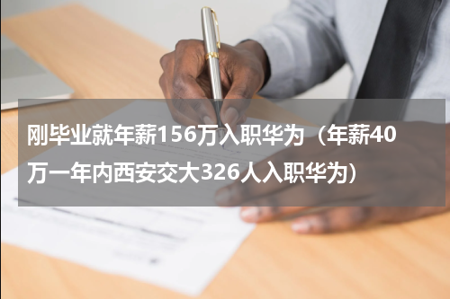 刚毕业就年薪156万入职华为（年薪40万一年内西安交大326人入职华为）