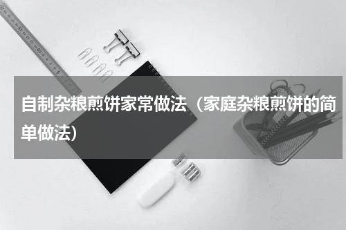 自制杂粮煎饼家常做法（家庭杂粮煎饼的简单做法）