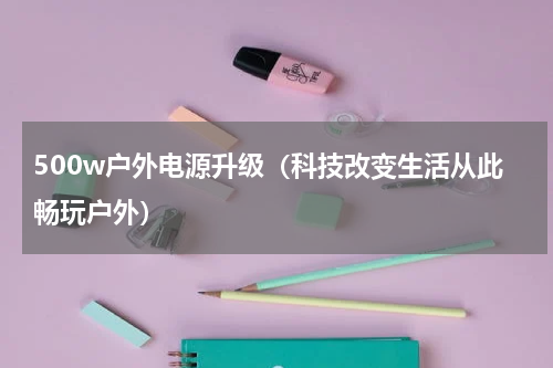 500w户外电源升级（科技改变生活从此畅玩户外）