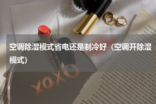 空调除湿模式省电还是制冷好（空调开除湿模式）