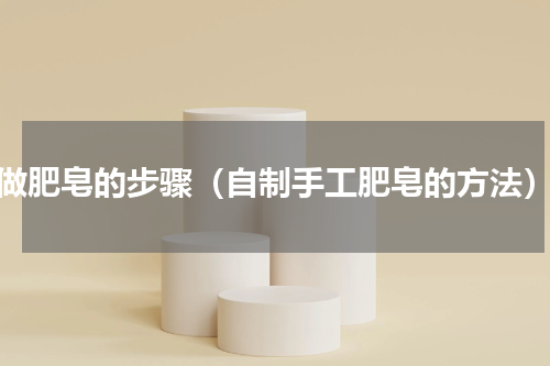 做肥皂的步骤（自制手工肥皂的方法）