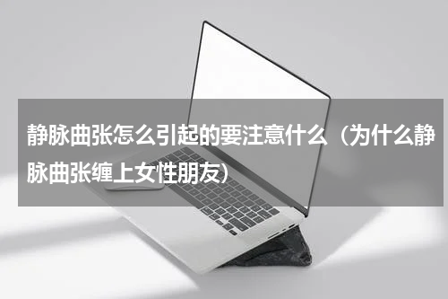 静脉曲张怎么引起的要注意什么（为什么静脉曲张缠上女性朋友）
