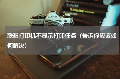 联想打印机不显示打印任务（告诉你应该如何解决）