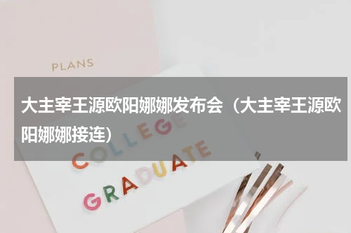 大主宰王源欧阳娜娜发布会（大主宰王源欧阳娜娜接连）