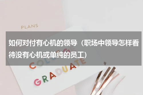 如何对付有心机的领导（职场中领导怎样看待没有心机或单纯的员工）
