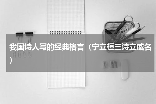 我国诗人写的经典格言（宁立桓三诗立威名）