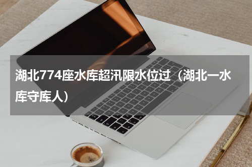 湖北774座水库超汛限水位过（湖北一水库守库人）