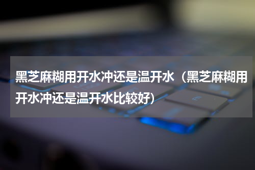 黑芝麻糊用开水冲还是温开水（黑芝麻糊用开水冲还是温开水比较好）