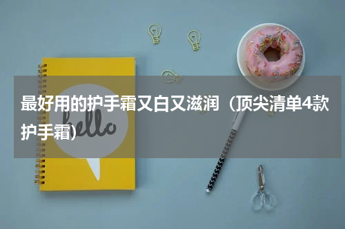 最好用的护手霜又白又滋润（顶尖清单4款护手霜）