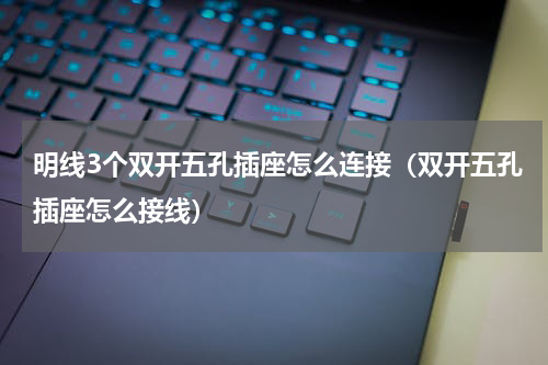 明线3个双开五孔插座怎么连接（双开五孔插座怎么接线）