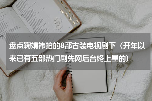 盘点鞠婧祎拍的8部古装电视剧下（开年以来已有五部热门剧先网后台终上星的）