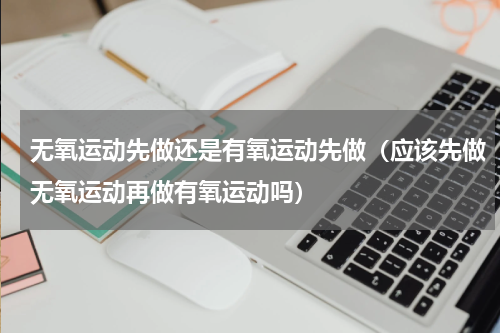 无氧运动先做还是有氧运动先做（应该先做无氧运动再做有氧运动吗）