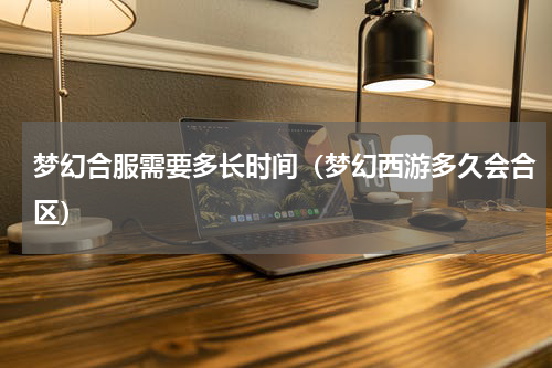 梦幻合服需要多长时间（梦幻西游多久会合区）