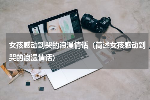 女孩感动到哭的浪漫情话（简述女孩感动到哭的浪漫情话）