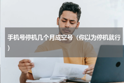 手机号停机几个月成空号（你以为停机就行）