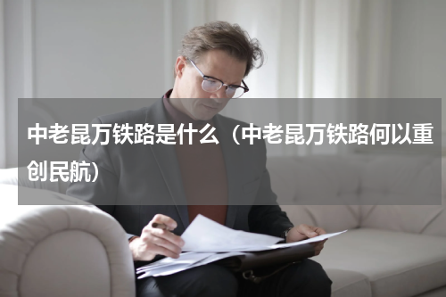 中老昆万铁路是什么（中老昆万铁路何以重创民航）