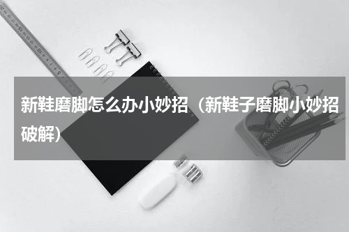 新鞋磨脚怎么办小妙招（新鞋子磨脚小妙招破解）