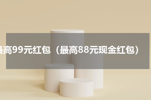 最高99元红包（最高88元现金红包）