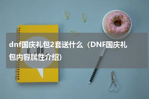 dnf国庆礼包2套送什么（DNF国庆礼包内容属性介绍）