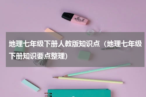 地理七年级下册人教版知识点（地理七年级下册知识要点整理）