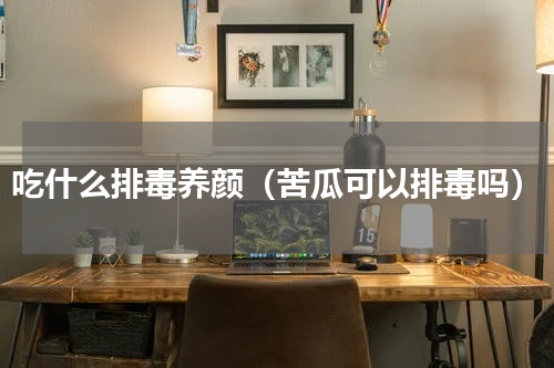 吃什么排毒养颜（苦瓜可以排毒吗）