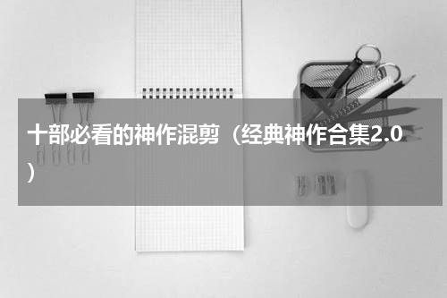 十部必看的神作混剪（经典神作合集2.0）