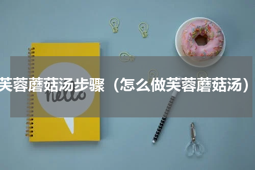 芙蓉蘑菇汤步骤（怎么做芙蓉蘑菇汤）