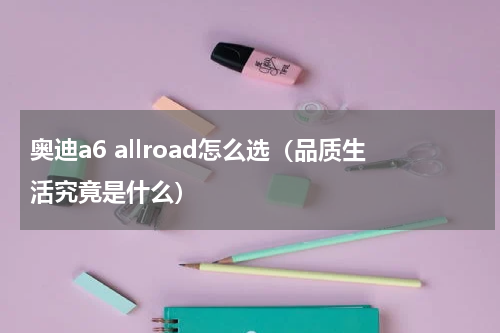 奥迪a6 allroad怎么选（品质生活究竟是什么）