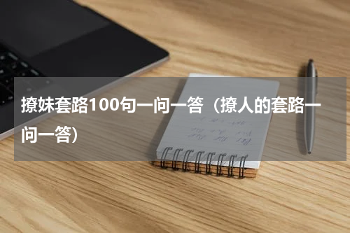 撩妹套路100句一问一答（撩人的套路一问一答）