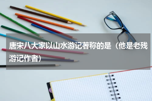 唐宋八大家以山水游记著称的是（他是老残游记作者）
