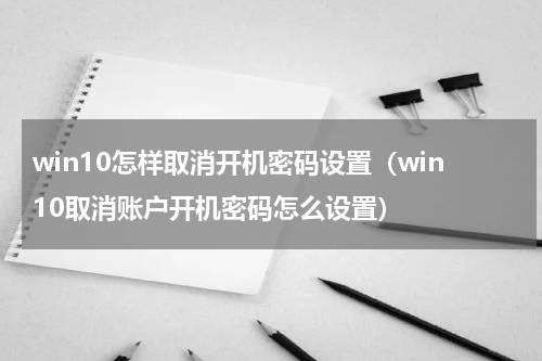 win10怎样取消开机密码设置（win10取消账户开机密码怎么设置）