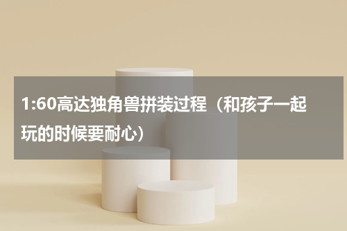 1:60高达独角兽拼装过程（和孩子一起玩的时候要耐心）