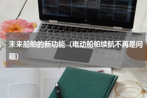 未来船舶的新功能（电动船舶续航不再是问题）