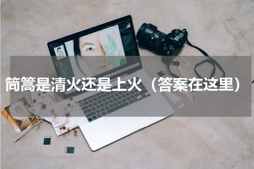 筒篙是清火还是上火（答案在这里）