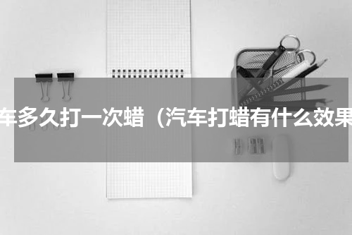 汽车多久打一次蜡（汽车打蜡有什么效果）