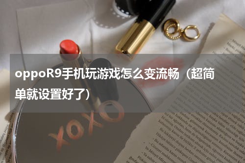 oppoR9手机玩游戏怎么变流畅（超简单就设置好了）