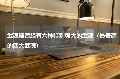 武魂殿曾经有六种特别强大的武魂（最奇葩的四大武魂）